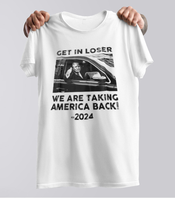 Donald Trump Get In Loser We Are Taking America Back T-Shirt