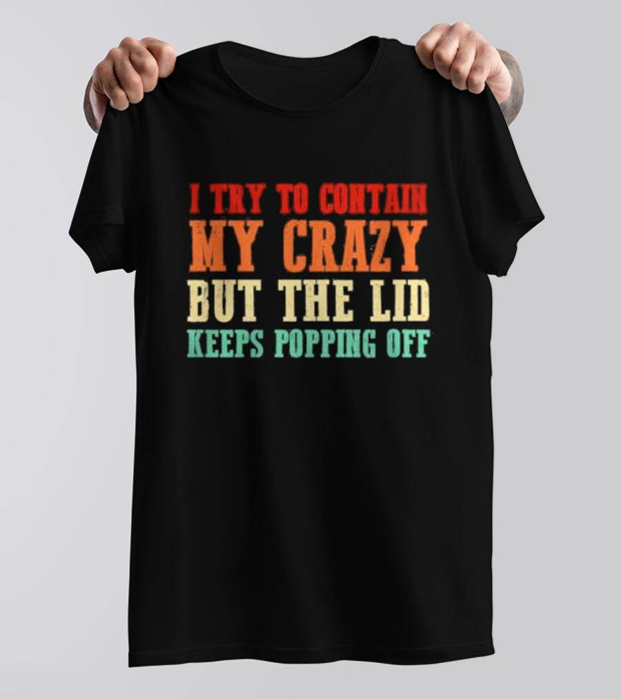 I Try To Contain My Crazy But The Lid Keeps Popping Off T-Shirt