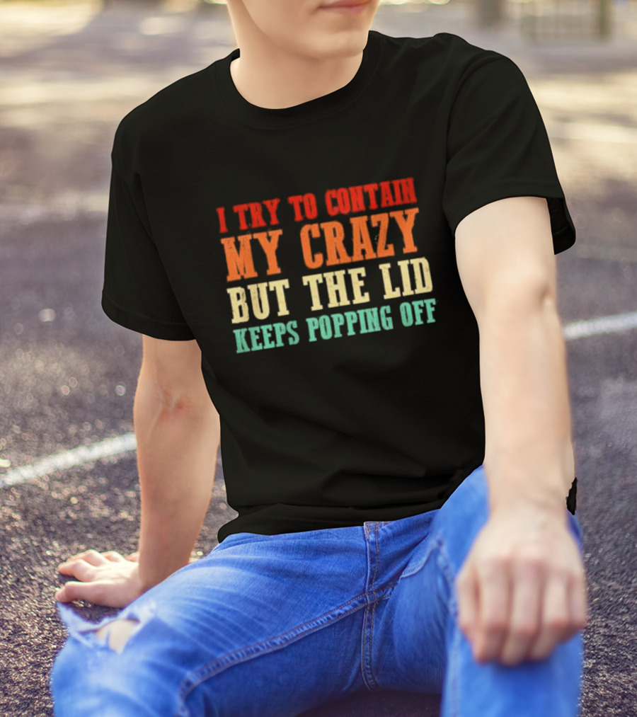 I Try To Contain My Crazy But The Lid Keeps Popping Off T-Shirt