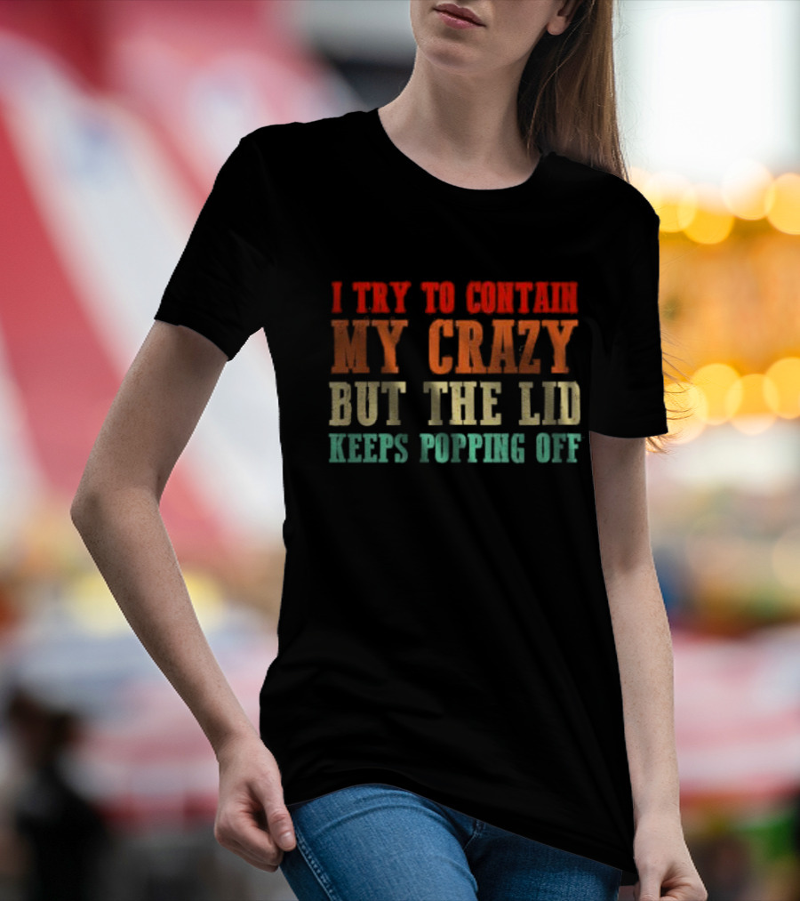 I Try To Contain My Crazy But The Lid Keeps Popping Off T-Shirt