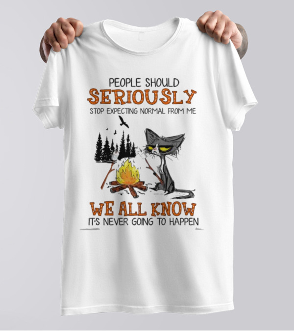 People Should Seriously Stop Expecting Normal From Me We All Know It's Never Going To Happen Cat By Campfire T-Shirt