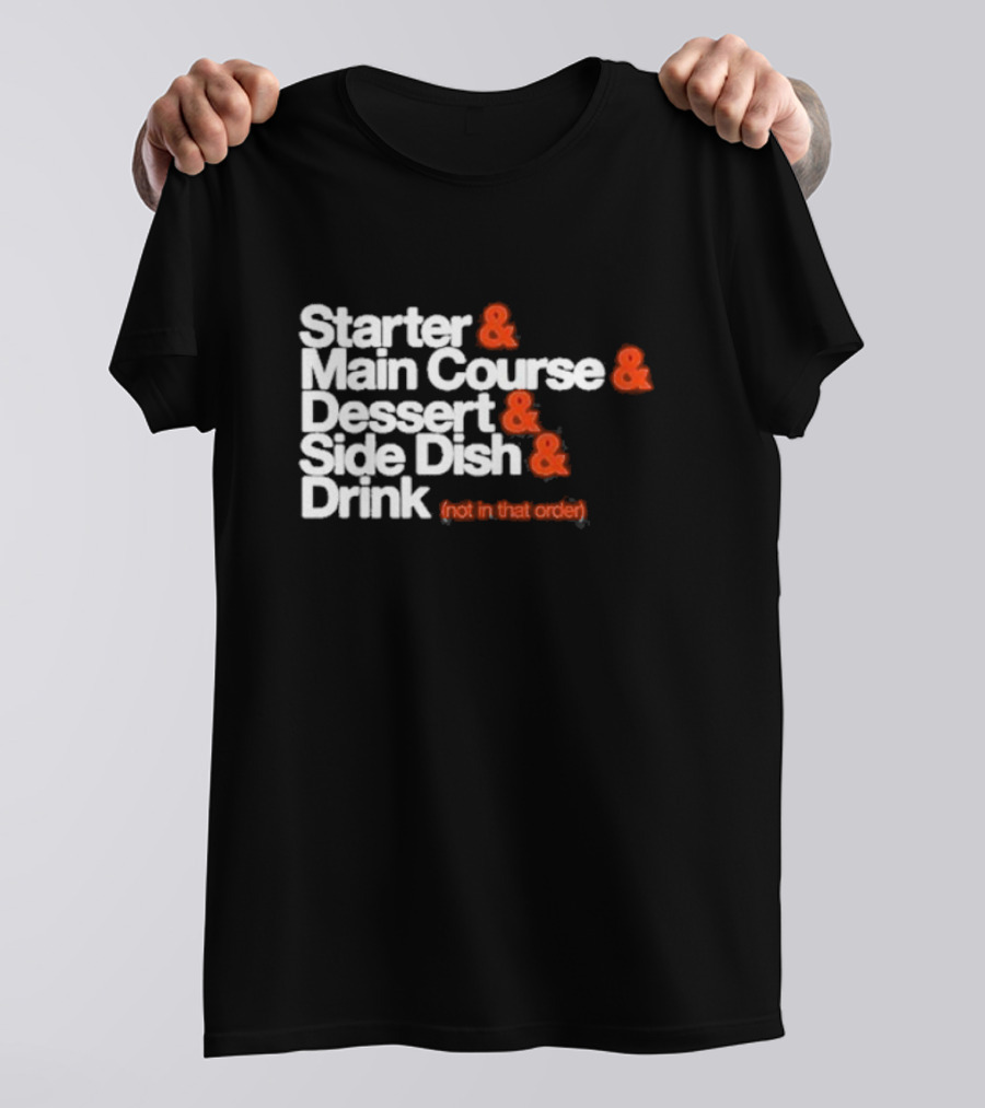 Starter And Main Course And Dessert And Side Dish And Drink (Not In That Order) T-Shirt