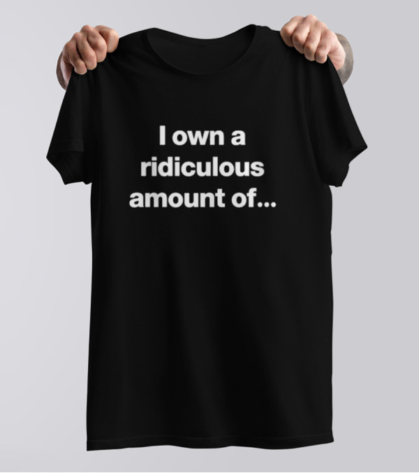 I Own A Ridiculous Amount Of.. T-Shirt