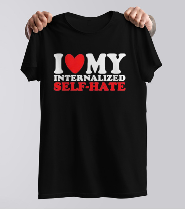 I Love My Internalized Self-Hate T-Shirt