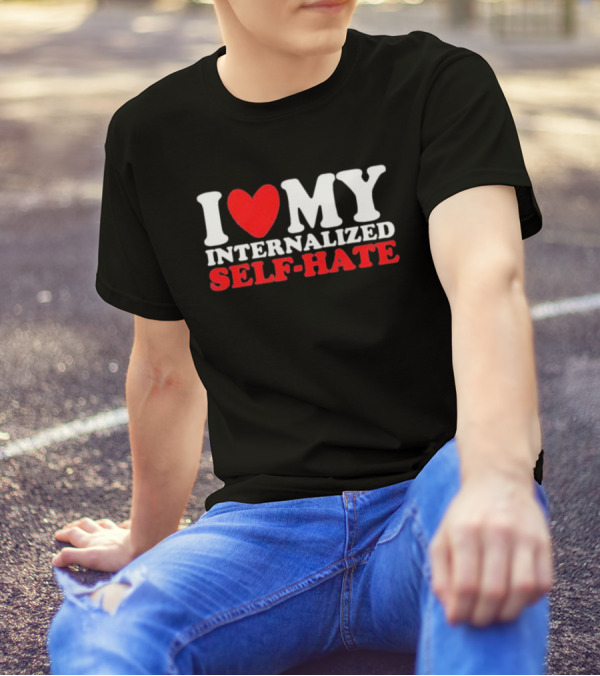 I Love My Internalized Self-Hate T-Shirt
