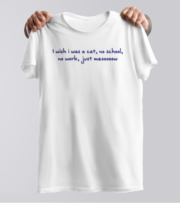 I Wish I Was A Cat No School No Work Just Meooooow T-Shirt