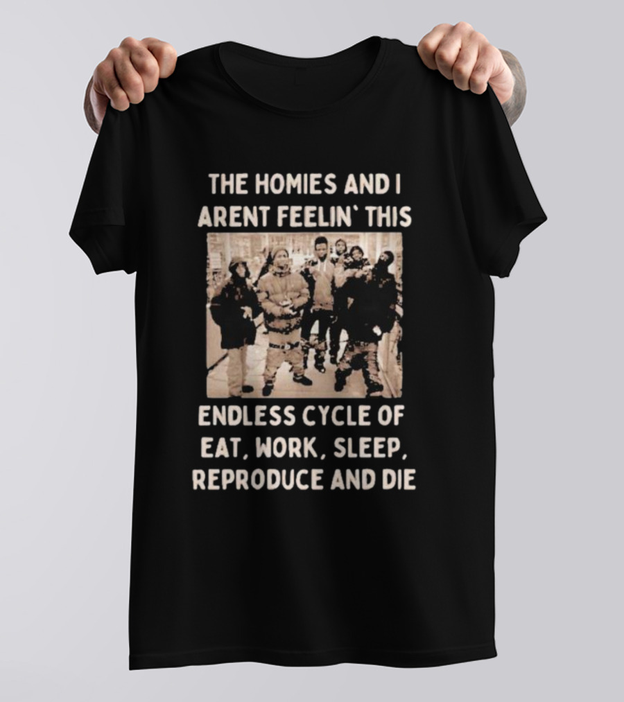 The Homies And I Aren't Feelin' This Endless Cycle Of Eat Work Sleep Reproduce And Die T-Shirt