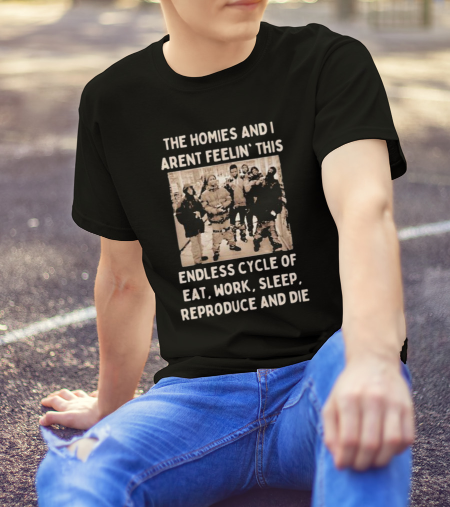 The Homies And I Aren't Feelin' This Endless Cycle Of Eat Work Sleep Reproduce And Die T-Shirt