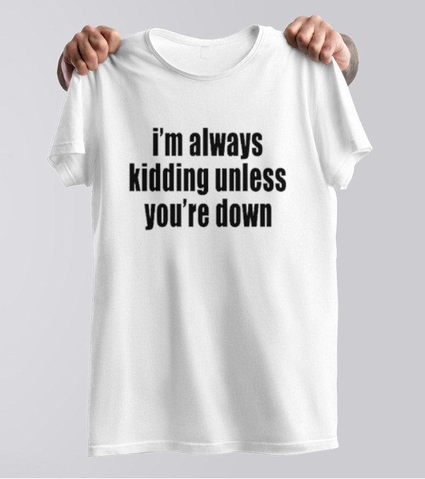 I’m Always Kidding Unless You’re Down Fun T-Shirt