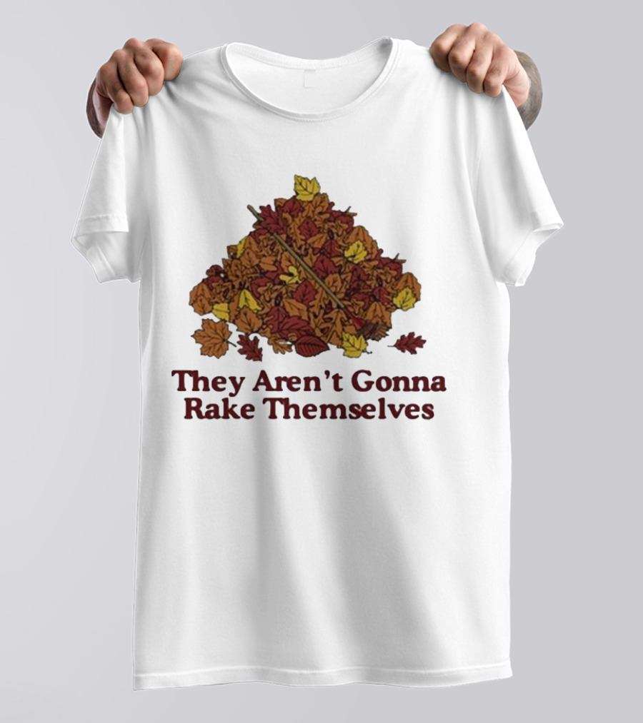 Middleclassfancy Pile Of Autumn Leaves With Rake They Aren’t Gonna Rake Themselves T-Shirt