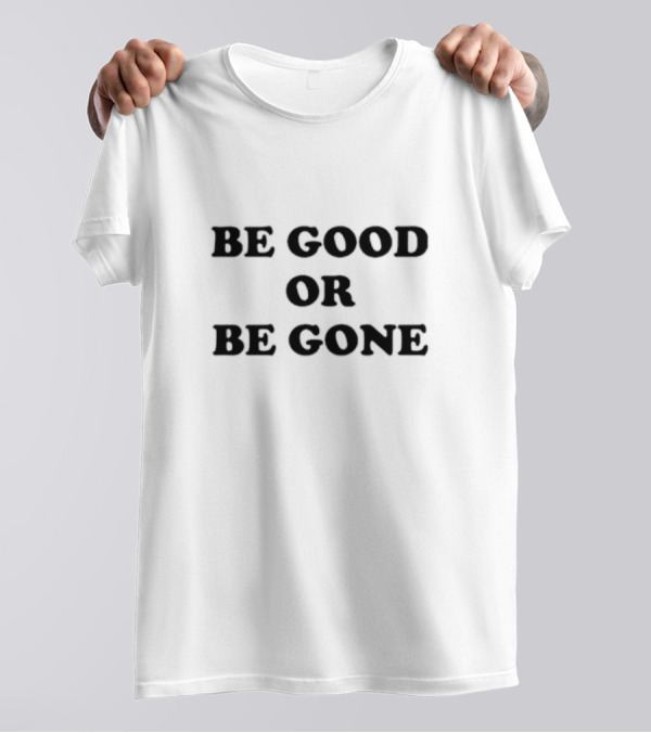 Be Good Or Be Gone T-Shirt