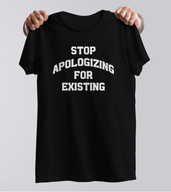 Stop Apologizing For Existing Empowerment Phrase T-Shirt