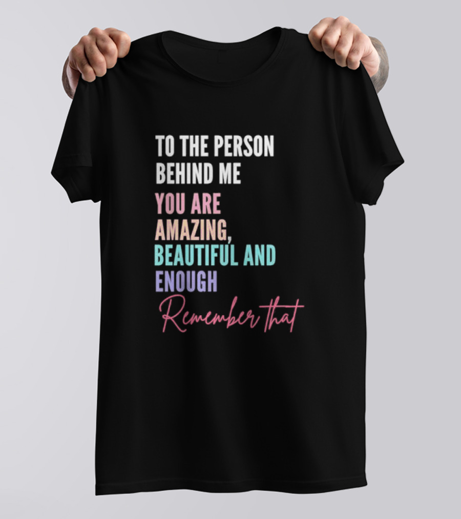 To The Person Behind Me You Are Amazing Beautiful And Enough Remember That T-Shirt