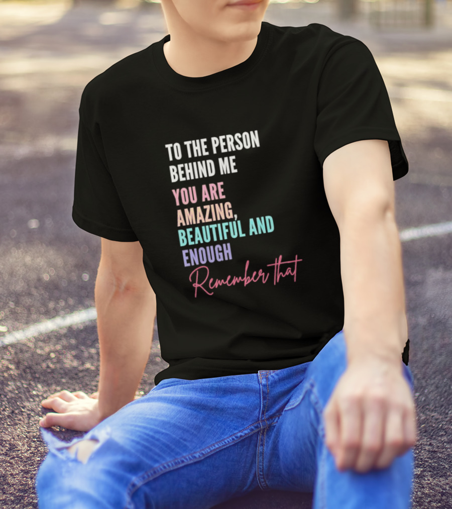To The Person Behind Me You Are Amazing Beautiful And Enough Remember That T-Shirt