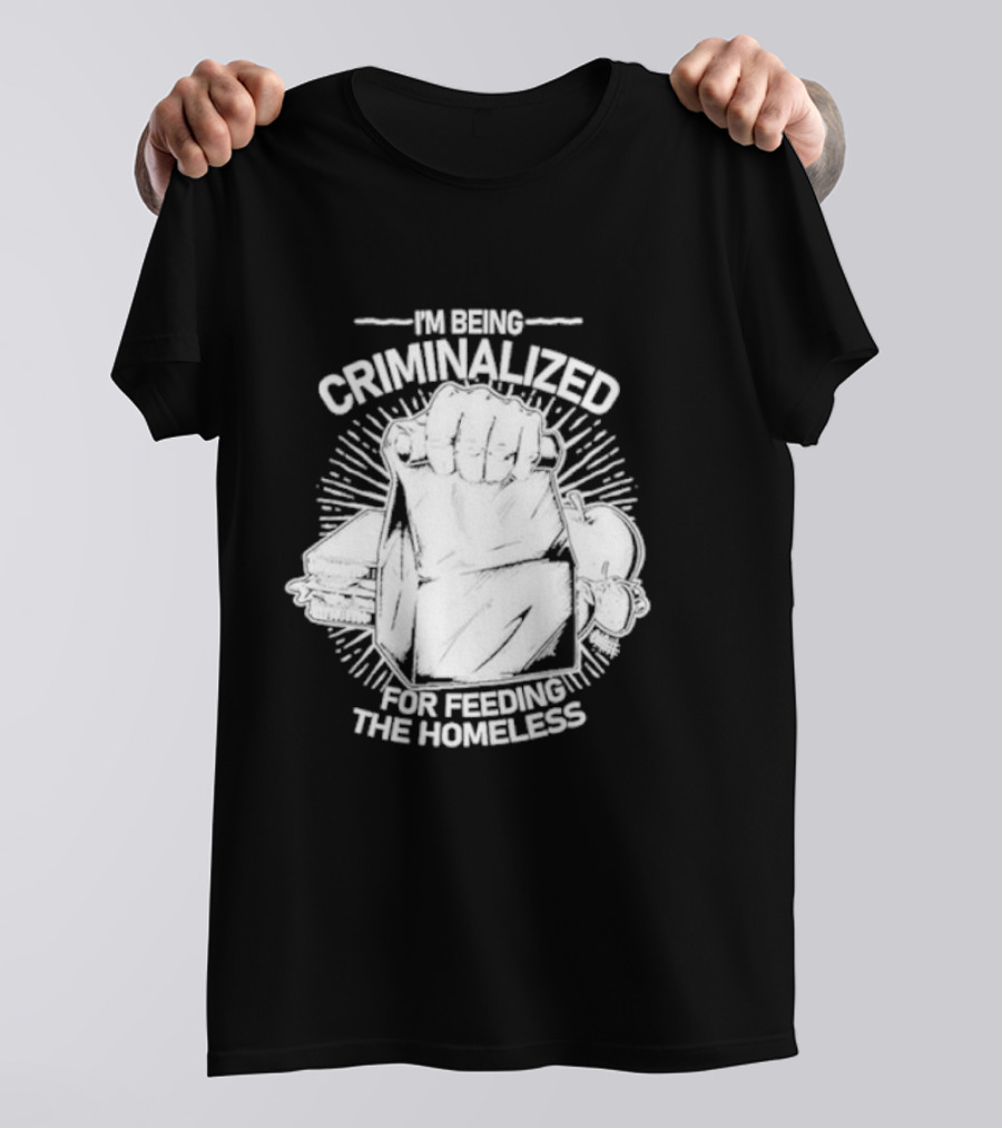 I'm Being Criminalized For Feeding The Homeless T-Shirt