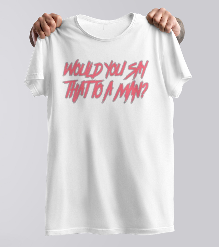 WOULD YOU SAY THAT TO A MAN Text In Distressed Pink And White T-Shirt