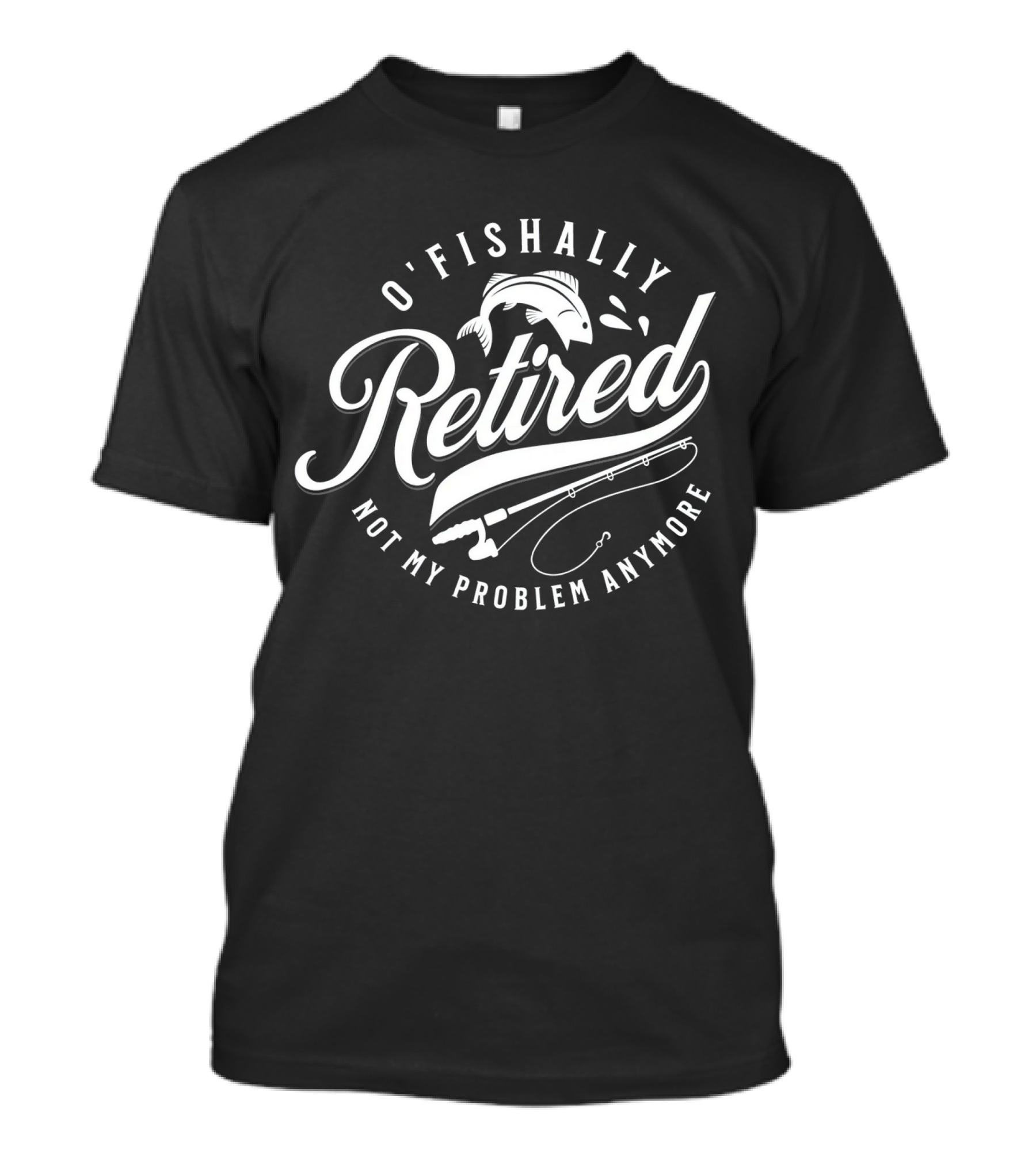 O'Fishally Retired Not My Problem Anymore Fishing Rod Fish T-Shirt