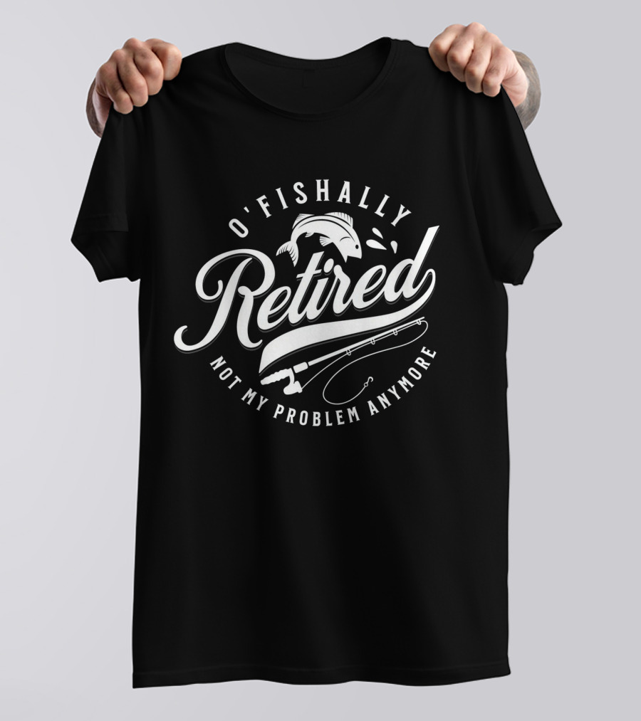 O'Fishally Retired Not My Problem Anymore Fishing Rod Fish T-Shirt