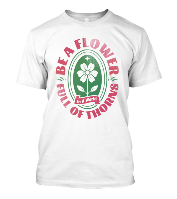 Be A Flower In A World Full Of Thorns T-Shirt
