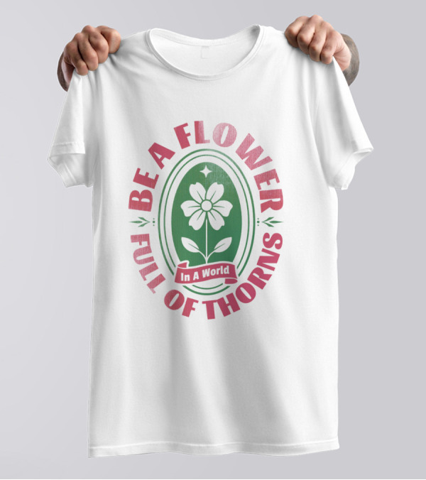 Be A Flower In A World Full Of Thorns T-Shirt