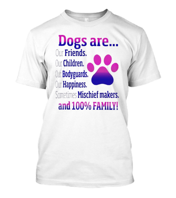 Dogs Are Our Friends, Children, Bodyguards, Happiness, Sometimes Mischief Makers, And 100% Family T-Shirt