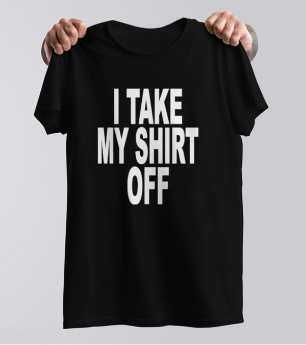 I Take My Shirt Off T-Shirt