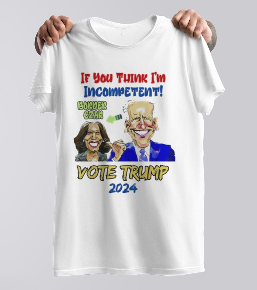 Anti Kamala Harris 2024 Border Czar Incompetent Vote Trump If You Think I'm Incompetent Vote Trump T-Shirt