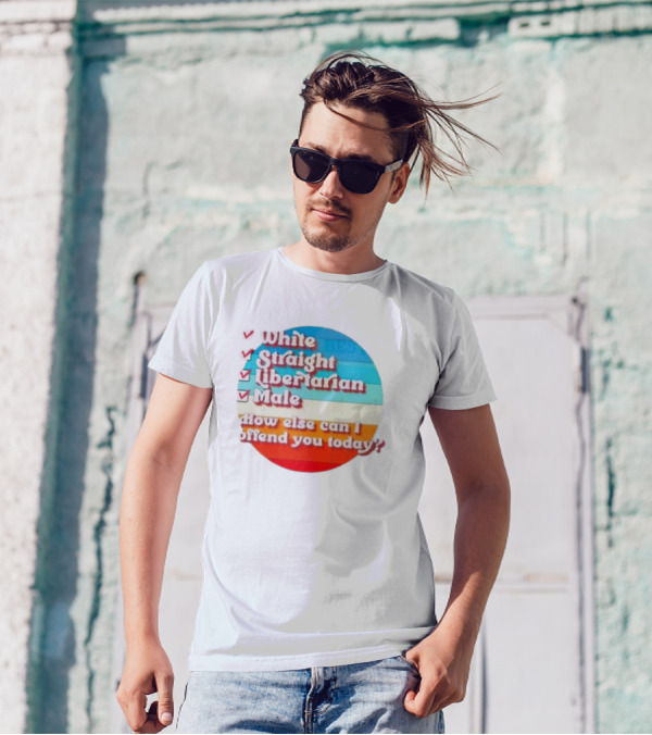 White Straight Libertarian Male How Else Can I Offend You Today T-Shirt