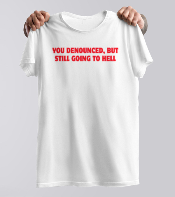 You Denounced But Still Going To Hell T-Shirt
