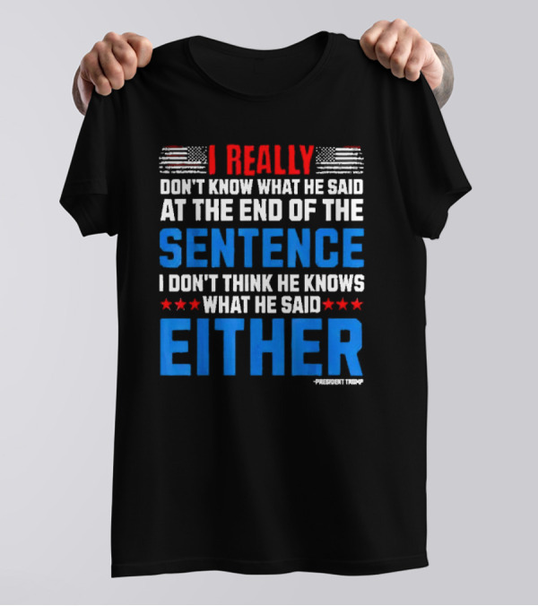 I Really Don't Know What He Said At The End Of The Sentence I Don't Think He Knows What He Said Either President Trump T-Shirt