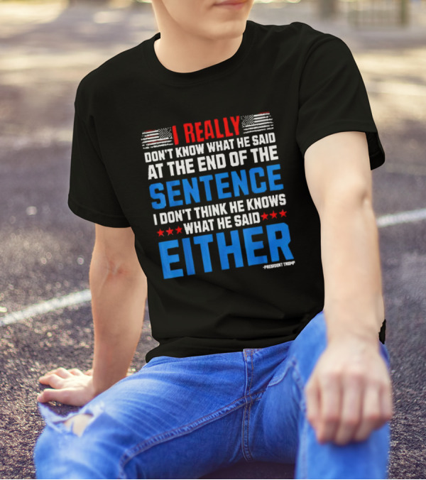 I Really Don't Know What He Said At The End Of The Sentence I Don't Think He Knows What He Said Either President Trump T-Shirt