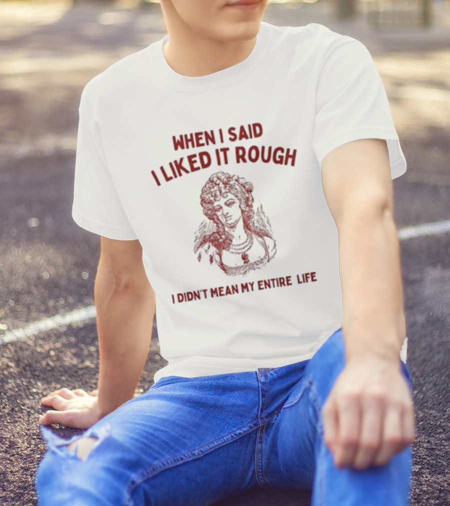 When I Said I Liked It Rough I Didn’t Mean My Entire Life T-Shirt