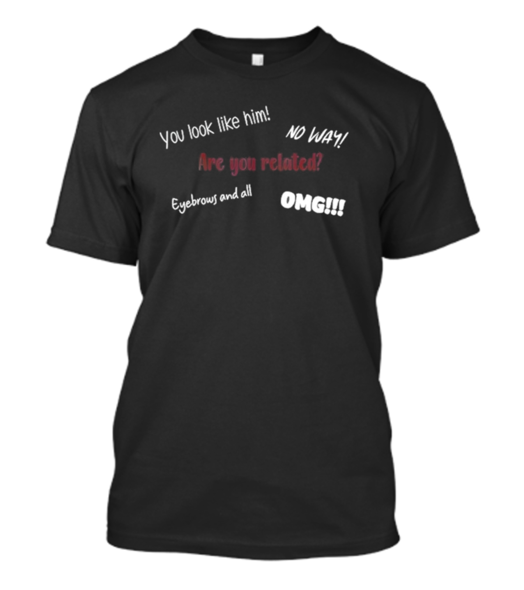 You Look Like Him No Way Are You Related Eyebrows And All OMG T-Shirt