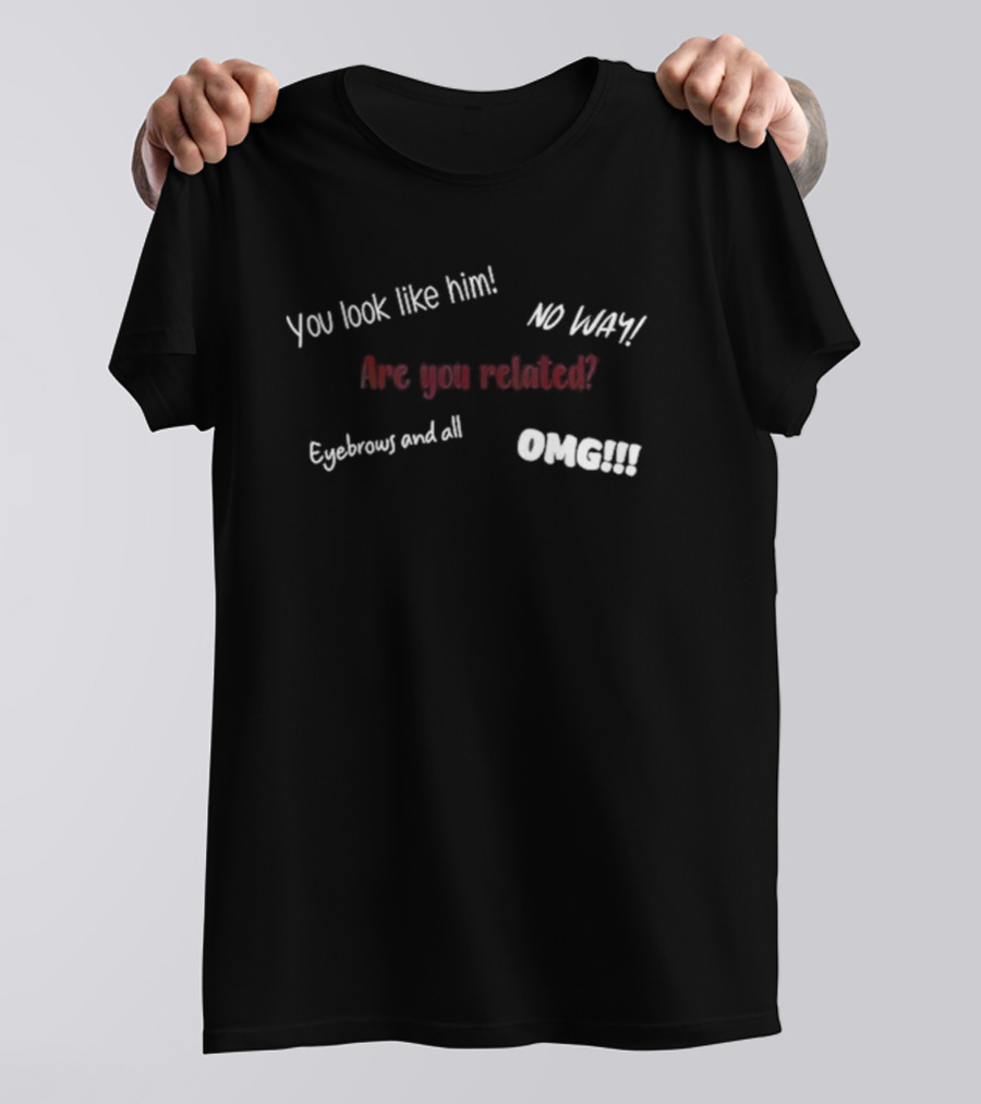 You Look Like Him No Way Are You Related Eyebrows And All OMG T-Shirt