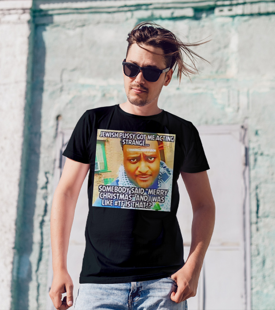 Jewish Pussy Got Me Acting Strange Somebody Said Merry Christmas TF Is That Meme T-Shirt