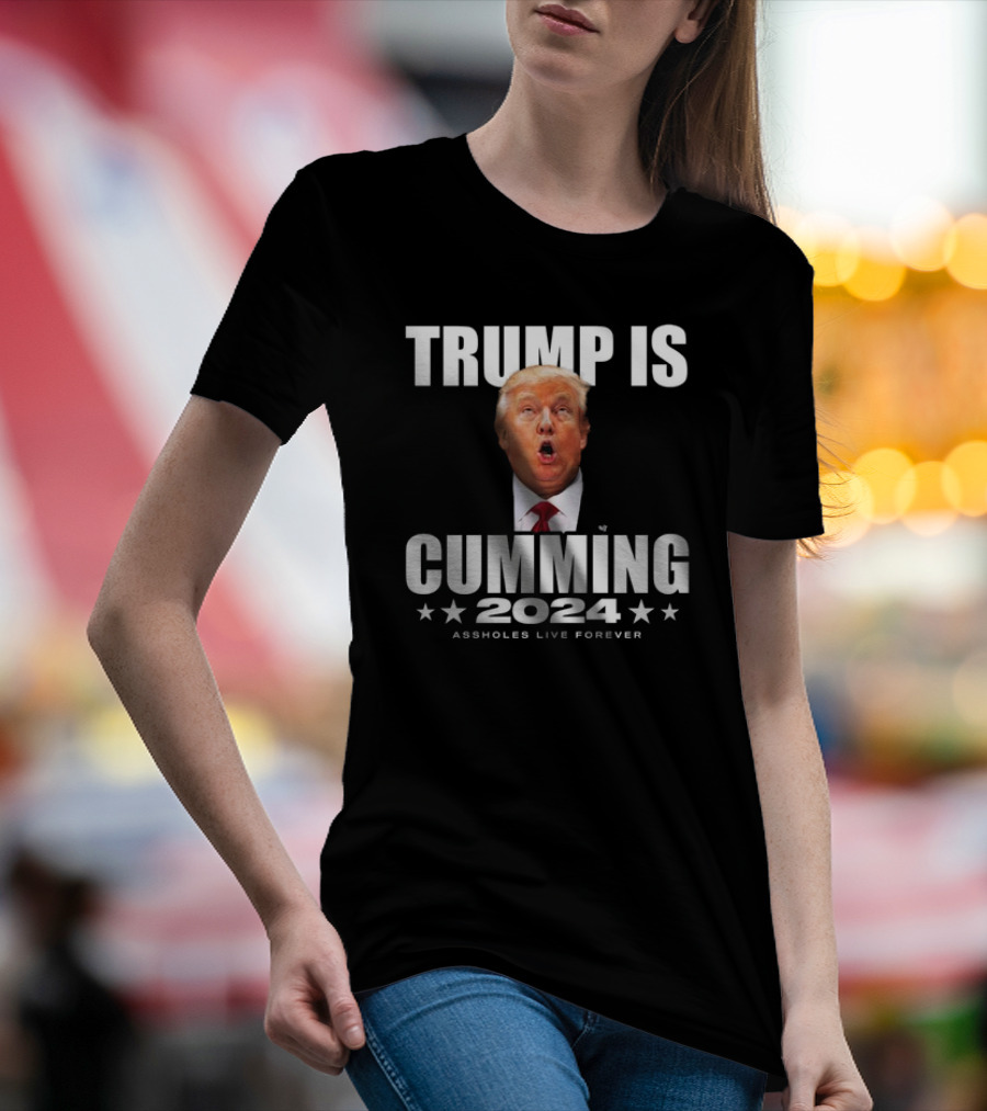 TRUMP IS CUMMING 2024 ASSHOLES LIVE FOREVER T-Shirt