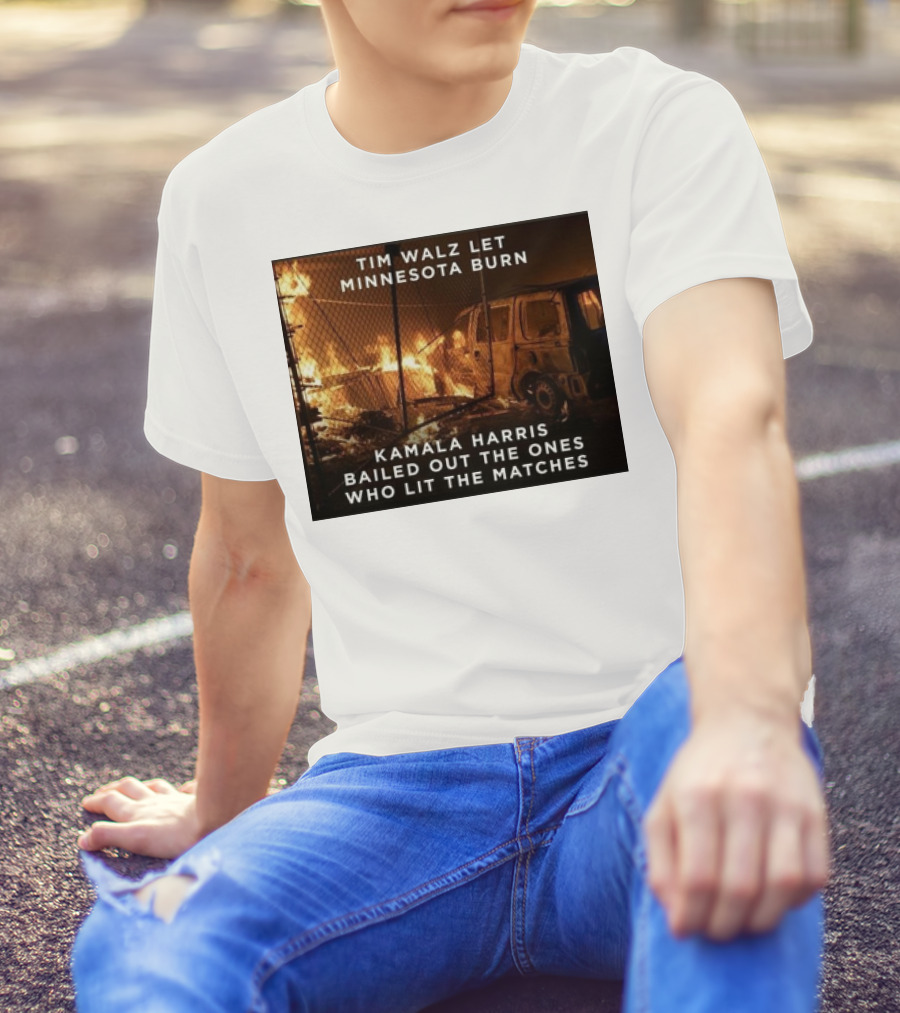 Tim Walz Let Minnesota Burn Kamala Harris Bailed Out The Ones Who Lit The Matches Burning Car T-Shirt
