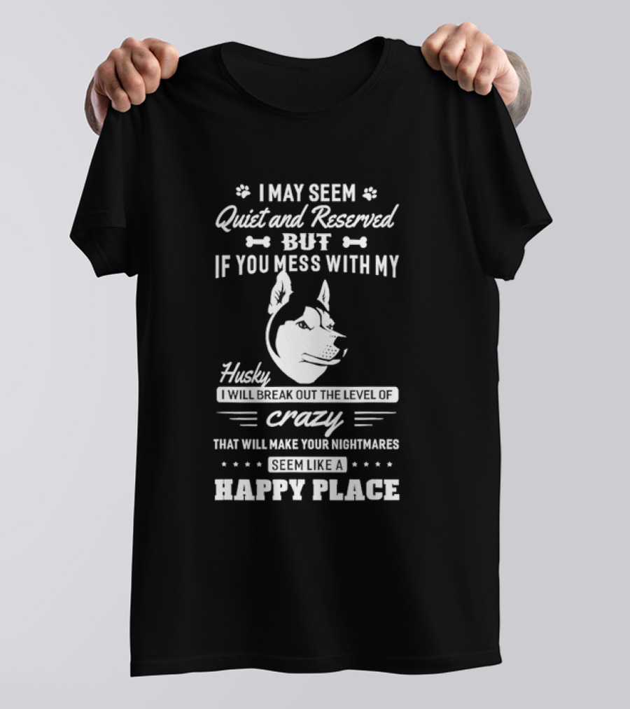 I May Seem Quiet And Reserved But If You Mess With My Husky I Will Break Out The Level Of Crazy That Will Make Your Nightmares Seem Like A Happy Place T-Shirt
