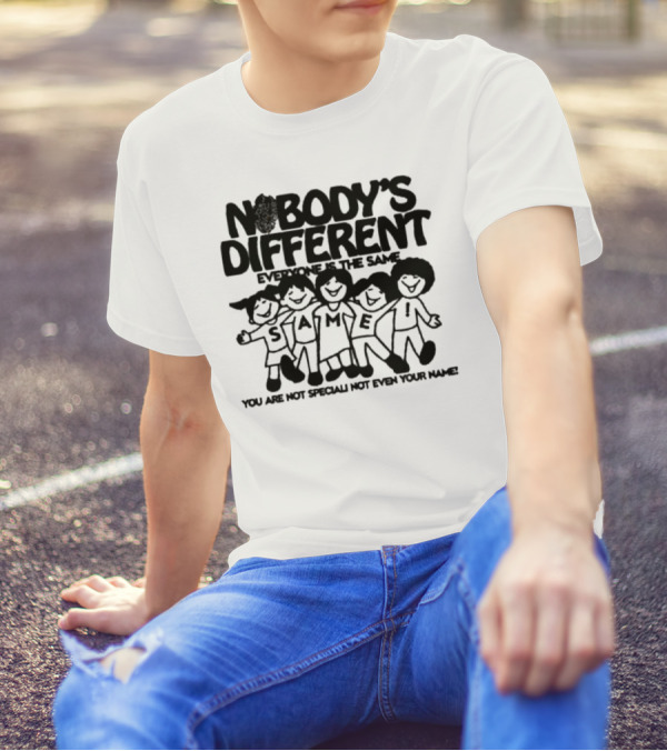 Nobody’s Different Everyone Is The Same You Are Not Special Not Even Your Name Same Characters T-Shirt
