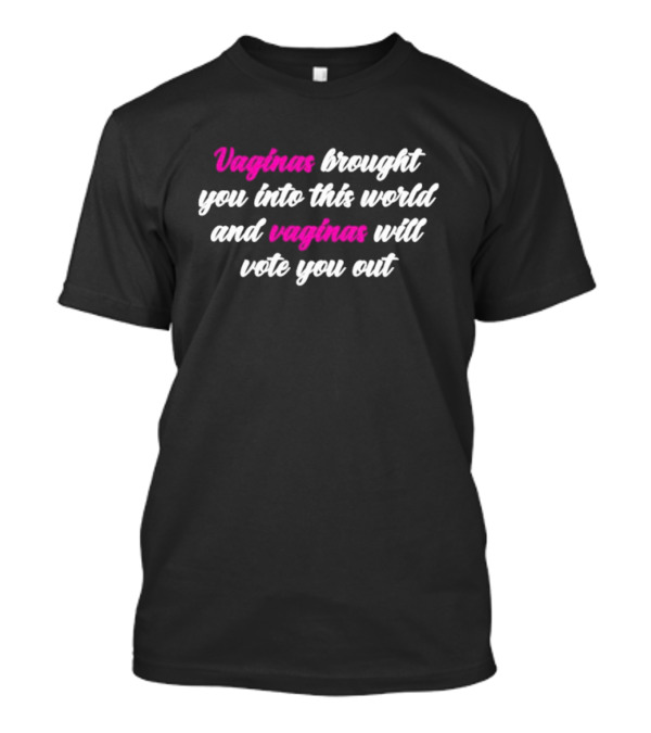 Vaginas Brought You Into This World And Vaginas Will Vote You Out T-Shirt