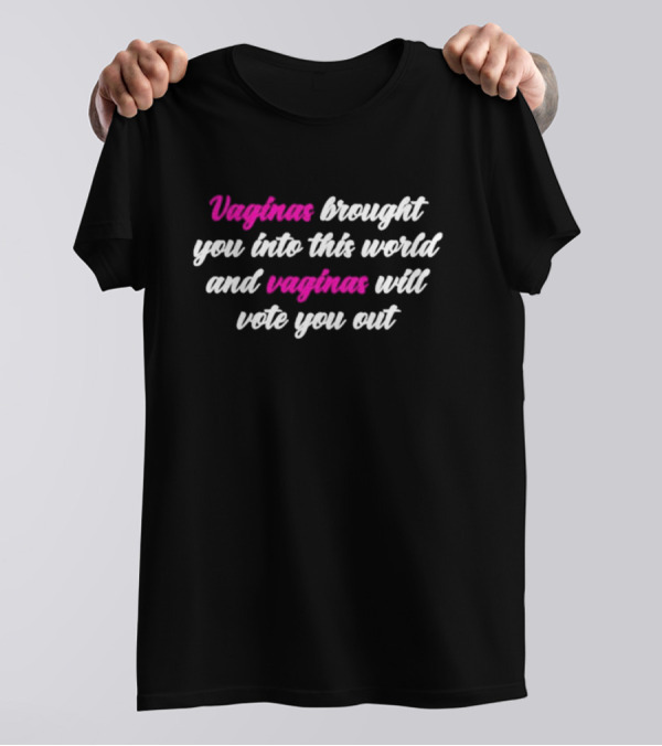 Vaginas Brought You Into This World And Vaginas Will Vote You Out T-Shirt