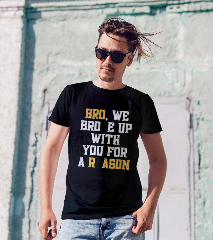 BRO WE BROKE UP WITH YOU FOR A REASON T-Shirt
