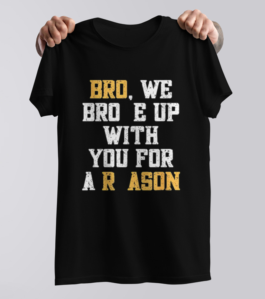 BRO WE BROKE UP WITH YOU FOR A REASON T-Shirt