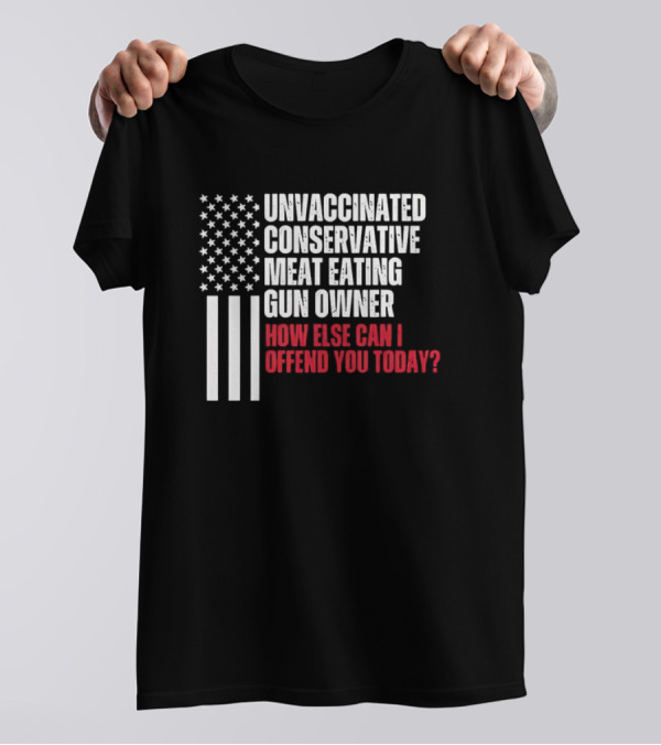 Unvaccinated Conservative Meat Eating Gun Owner How Else Can I Offend You Today USA Flag T-Shirt