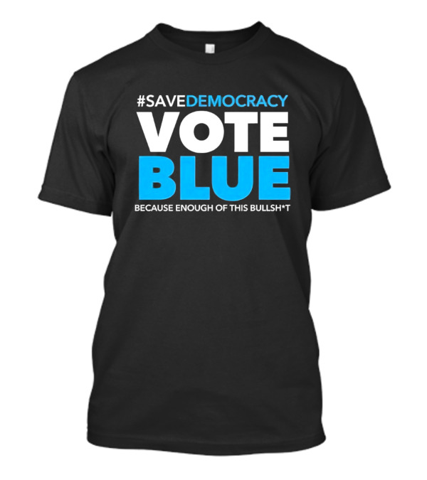 SaveDemocracy Vote Blue Because Enough Of This Bullsht T-Shirt