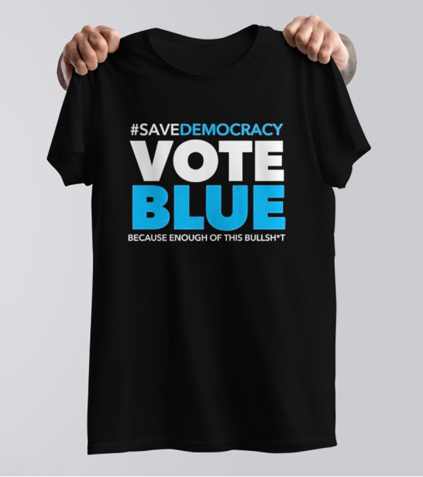 SaveDemocracy Vote Blue Because Enough Of This Bullsht T-Shirt