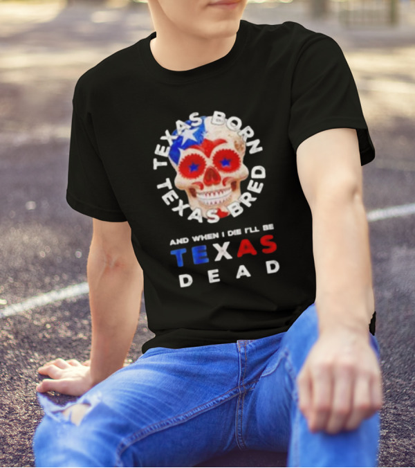 Texas Born Texas Bred And When I Die I'll Be Texas Dead Skull T-Shirt