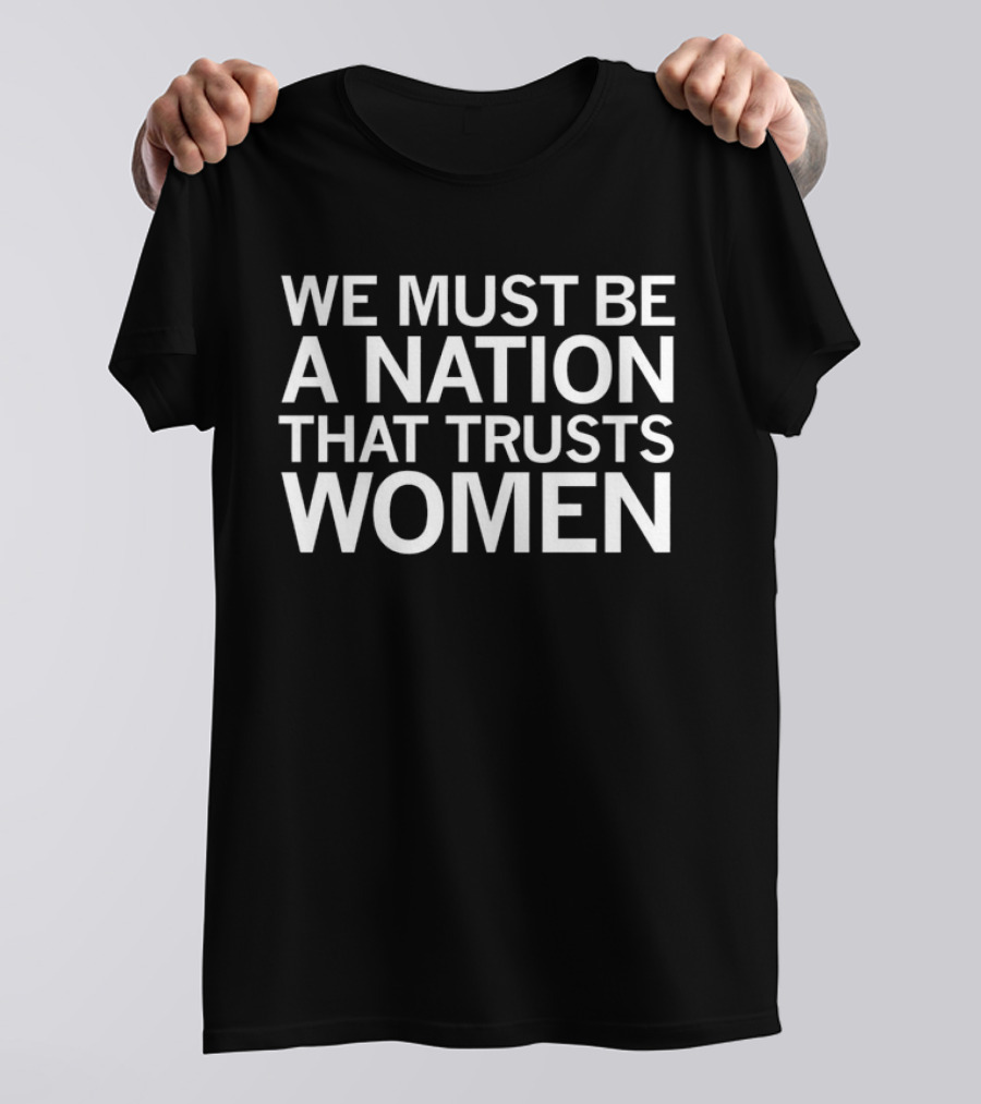 We Must Be A Nation That Trusts Women Empowering Message T-Shirt