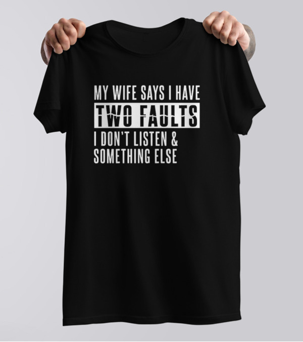 My Wife Says I Have Two Faults I Don't Listen And Something Else T-Shirt
