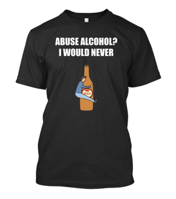 ABUSE ALCOHOL I WOULD NEVER BEER BOTTLE HUGGING T-Shirt